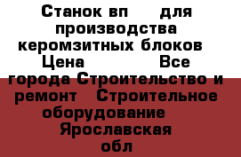 Станок вп 600 для производства керомзитных блоков › Цена ­ 40 000 - Все города Строительство и ремонт » Строительное оборудование   . Ярославская обл.,Ярославль г.